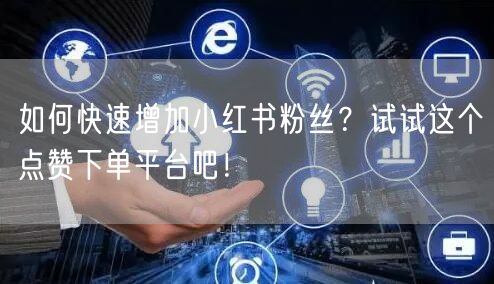 如何快速增加小红书粉丝？试试这个点赞下单平台吧！