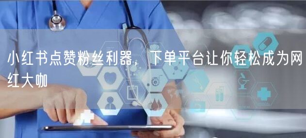 小红书点赞粉丝利器，下单平台让你轻松成为网红大咖