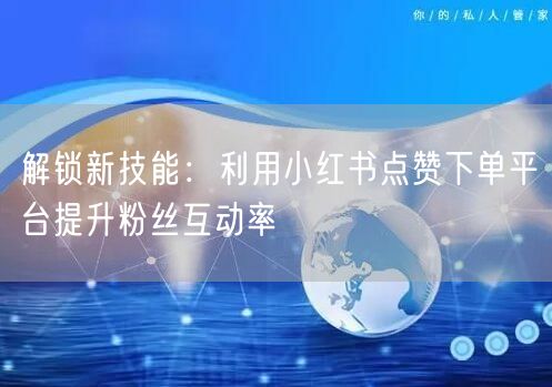 解锁新技能：利用小红书点赞下单平台提升粉丝互动率