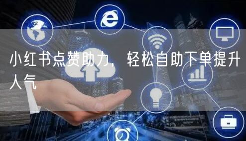 小红书点赞助力，轻松自助下单提升人气