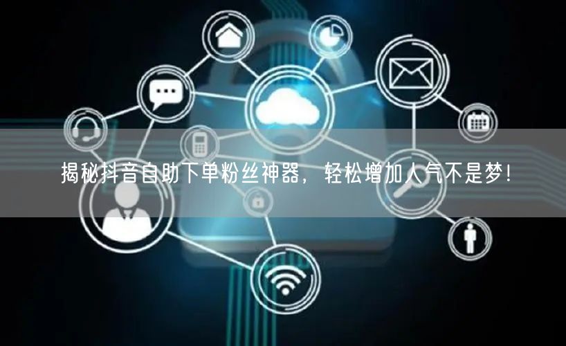 揭秘抖音自助下单粉丝神器，轻松增加人气不是梦！