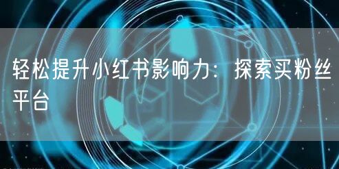 轻松提升小红书影响力：探索买粉丝平台