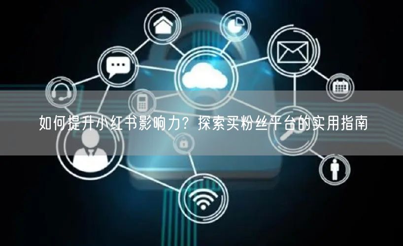 如何提升小红书影响力？探索买粉丝平台的实用指南