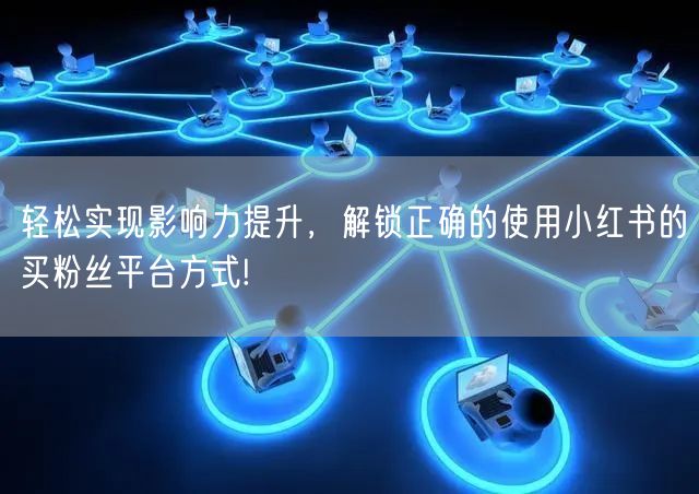 轻松实现影响力提升，解锁正确的使用小红书的买粉丝平台方式!