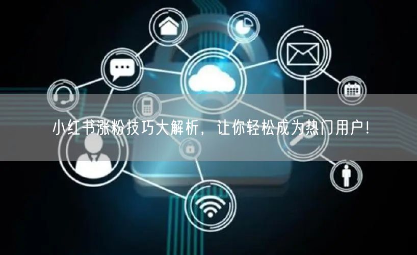 小红书涨粉技巧大解析，让你轻松成为热门用户！