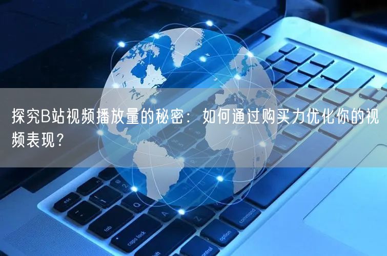 探究B站视频播放量的秘密：如何通过购买力优化你的视频表现？