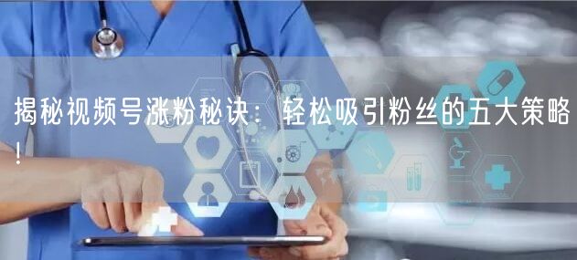 揭秘视频号涨粉秘诀：轻松吸引粉丝的五大策略！