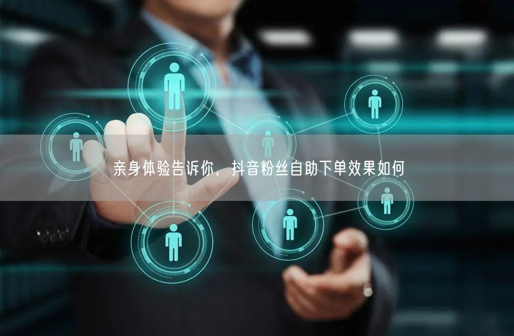 亲身体验告诉你，抖音粉丝自助下单效果如何
