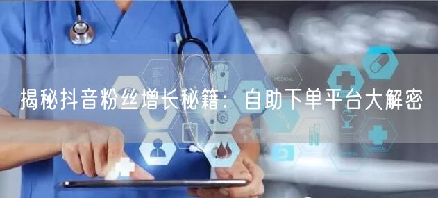 揭秘抖音粉丝增长秘籍：自助下单平台大解密