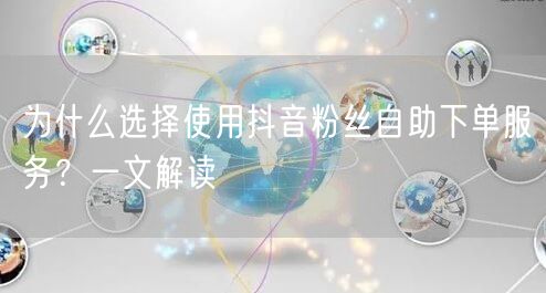 为什么选择使用抖音粉丝自助下单服务？一文解读