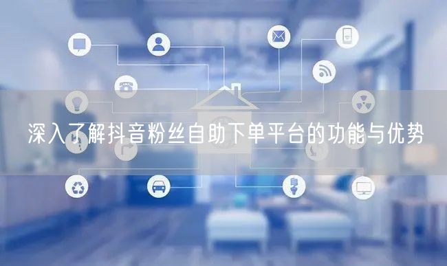 深入了解抖音粉丝自助下单平台的功能与优势