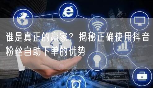 谁是真正的赢家？揭秘正确使用抖音粉丝自助下单的优势