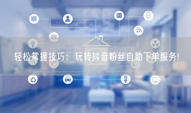 轻松掌握技巧：玩转抖音粉丝自助下单服务!