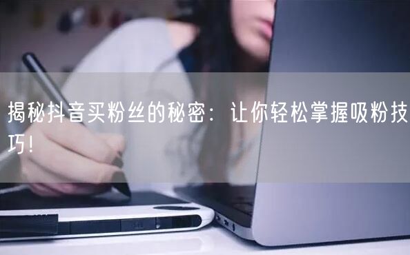 揭秘抖音买粉丝的秘密：让你轻松掌握吸粉技巧！