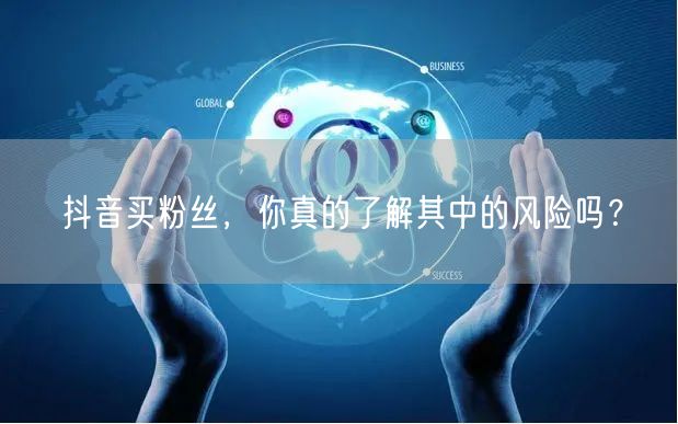 抖音买粉丝，你真的了解其中的风险吗？