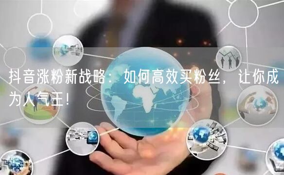抖音涨粉新战略：如何高效买粉丝，让你成为人气王！