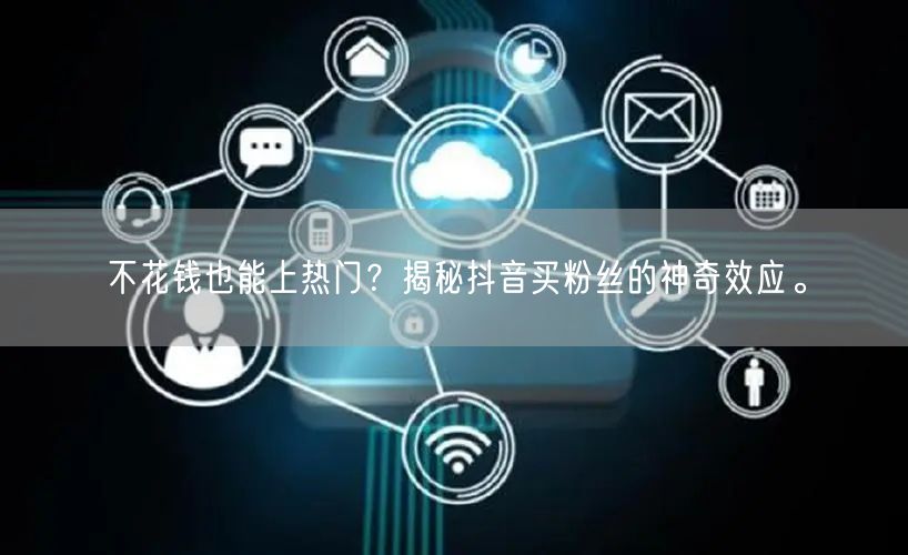 不花钱也能上热门？揭秘抖音买粉丝的神奇效应。