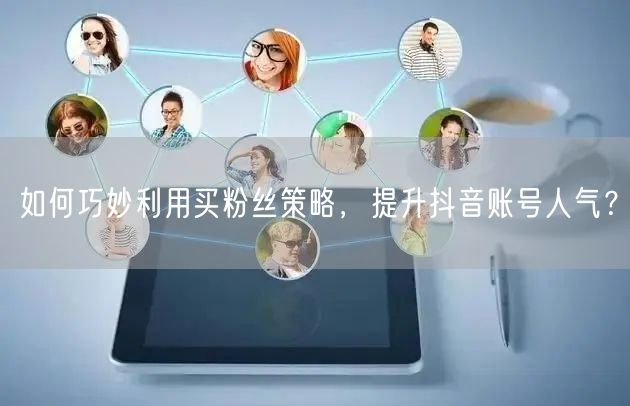 如何巧妙利用买粉丝策略，提升抖音账号人气？