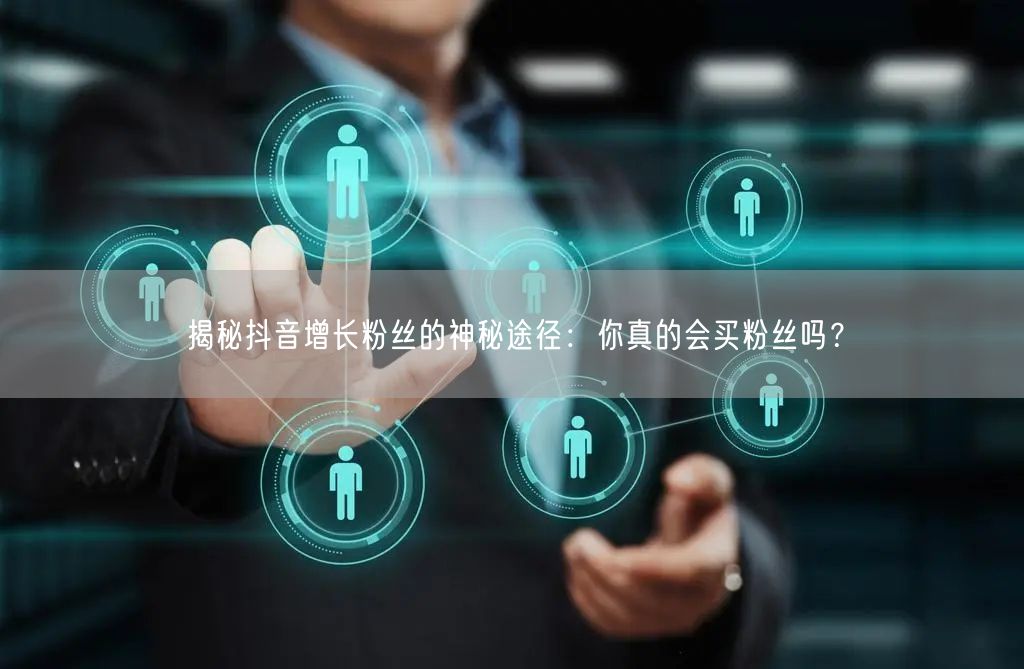 揭秘抖音增长粉丝的神秘途径：你真的会买粉丝吗？
