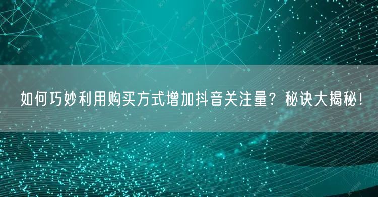 如何巧妙利用购买方式增加抖音关注量？秘诀大揭秘！