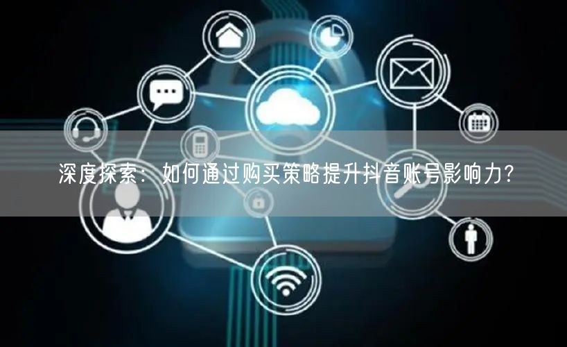 深度探索：如何通过购买策略提升抖音账号影响力？