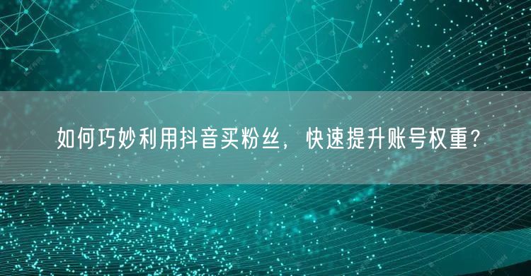 如何巧妙利用抖音买粉丝，快速提升账号权重？