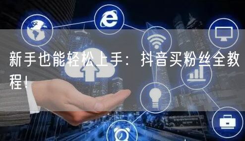 新手也能轻松上手：抖音买粉丝全教程！