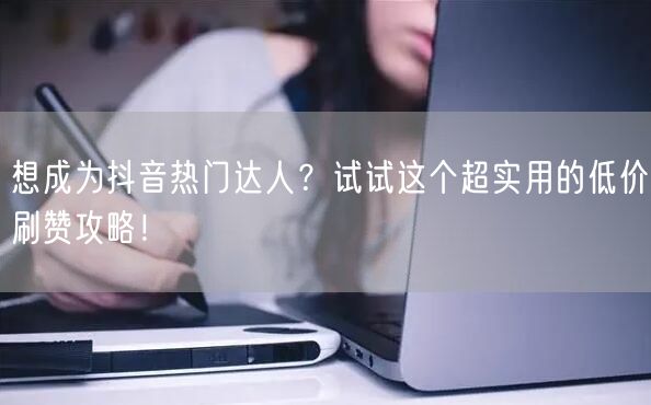 想成为抖音热门达人？试试这个超实用的低价刷赞攻略！