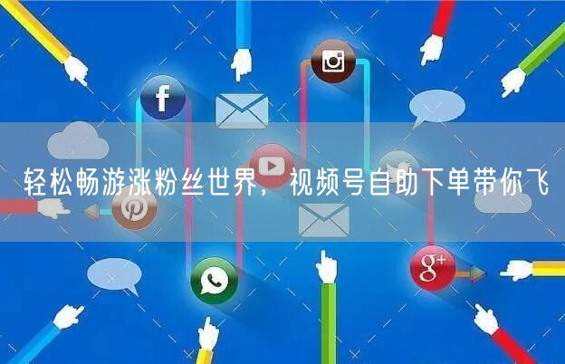 轻松畅游涨粉丝世界，视频号自助下单带你飞