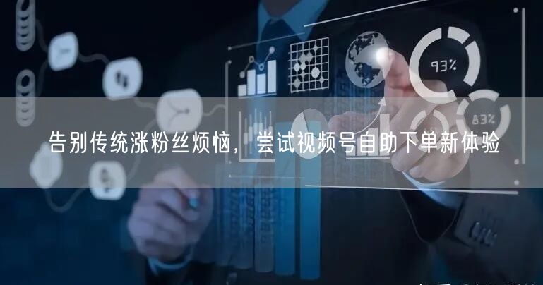 告别传统涨粉丝烦恼，尝试视频号自助下单新体验
