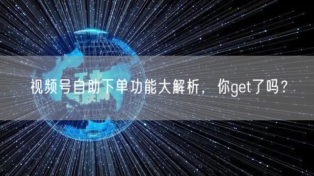 视频号自助下单功能大解析，你get了吗？