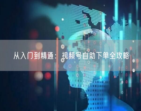 从入门到精通：视频号自助下单全攻略