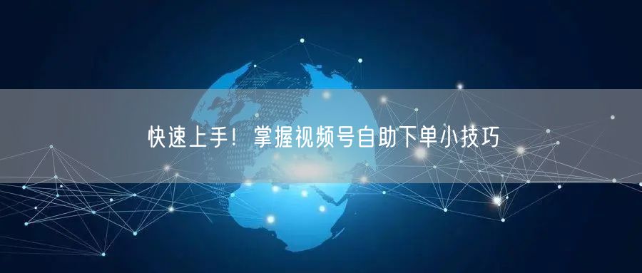 快速上手！掌握视频号自助下单小技巧