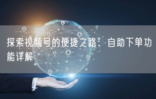 探索视频号的便捷之路：自助下单功能详解