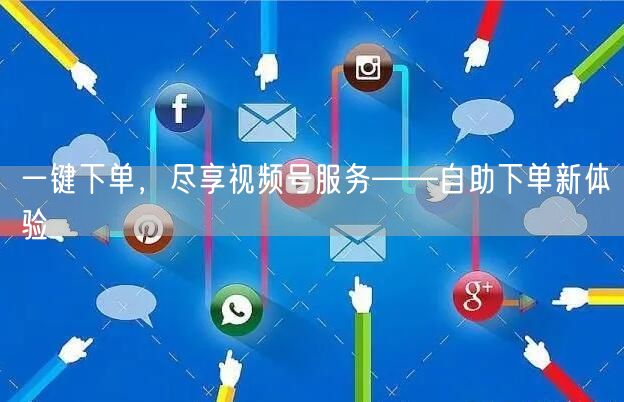 一键下单，尽享视频号服务——自助下单新体验