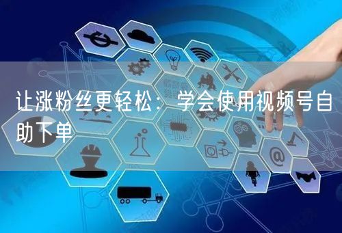 让涨粉丝更轻松：学会使用视频号自助下单