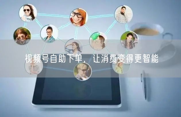 视频号自助下单，让消费变得更智能