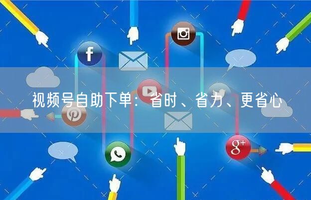 视频号自助下单：省时、省力、更省心