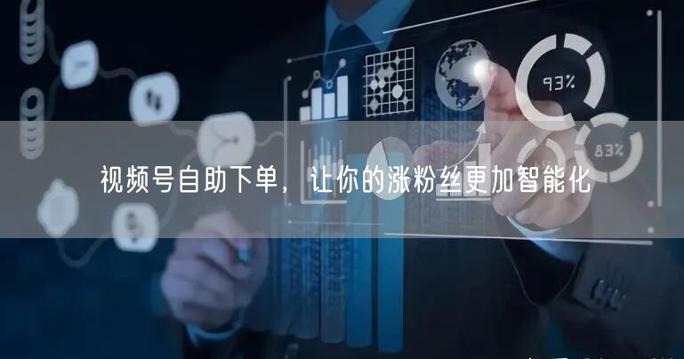 视频号自助下单，让你的涨粉丝更加智能化