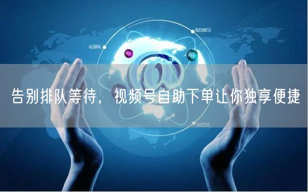 告别排队等待，视频号自助下单让你独享便捷
