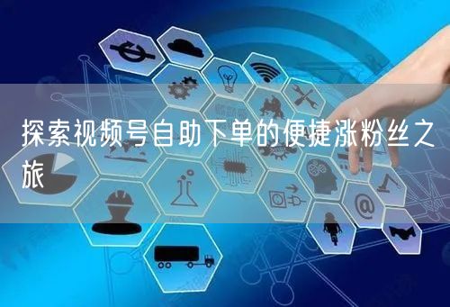 探索视频号自助下单的便捷涨粉丝之旅