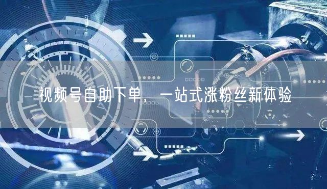 视频号自助下单，一站式涨粉丝新体验