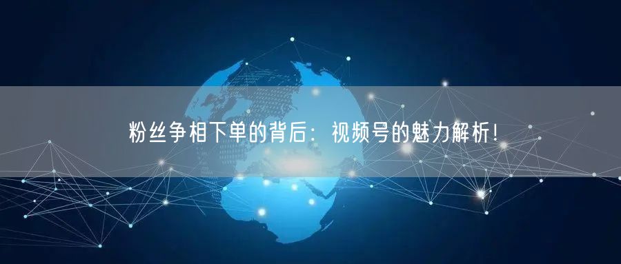 粉丝争相下单的背后：视频号的魅力解析！