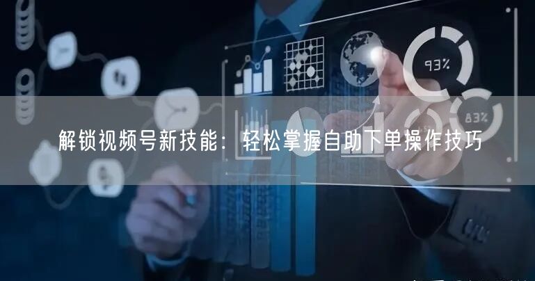 解锁视频号新技能：轻松掌握自助下单操作技巧