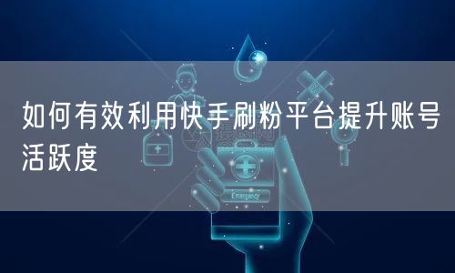 如何有效利用快手刷粉平台提升账号活跃度