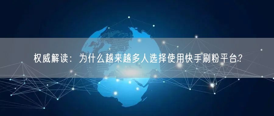 权威解读：为什么越来越多人选择使用快手刷粉平台？