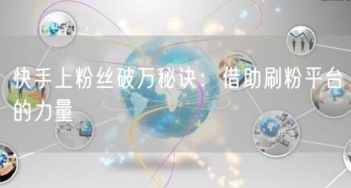 快手上粉丝破万秘诀：借助刷粉平台的力量