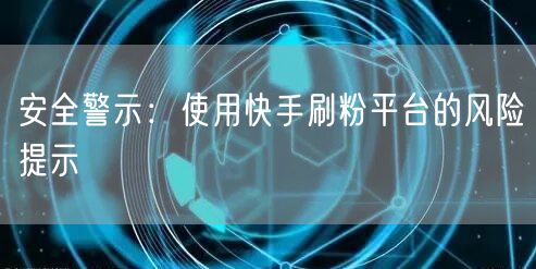 安全警示：使用快手刷粉平台的风险提示