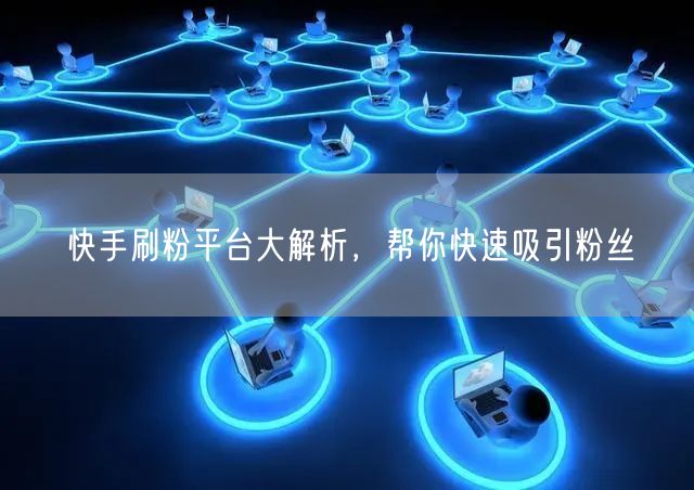 快手刷粉平台大解析，帮你快速吸引粉丝