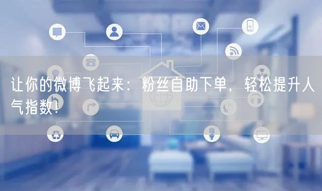 让你的微博飞起来：粉丝自助下单，轻松提升人气指数！